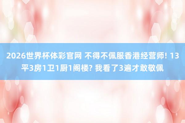 2026世界杯体彩官网 不得不佩服香港经营师! 13平3房1卫1厨1阁楼? 我看了3遍才敢敬佩
