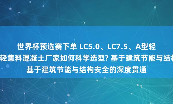 世界杯预选赛下单 LC5.0、LC7.5、A型轻集料混凝土、B型轻集料混凝土厂家如何科学选型? 基于建筑节能与结构安全的深度贯通