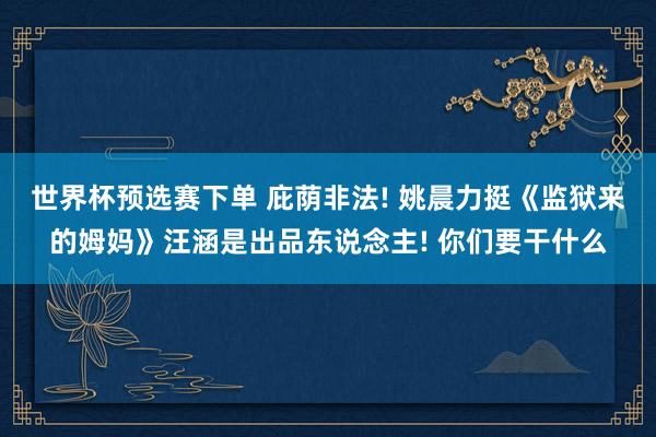 世界杯预选赛下单 庇荫非法! 姚晨力挺《监狱来的姆妈》汪涵是出品东说念主! 你们要干什么