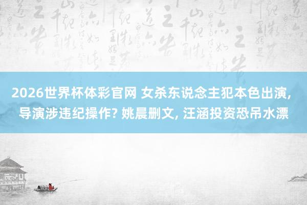 2026世界杯体彩官网 女杀东说念主犯本色出演, 导演涉违纪操作? 姚晨删文, 汪涵投资恐吊水漂