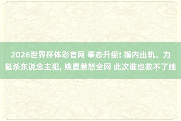 2026世界杯体彩官网 事态升级! 婚内出轨、力挺杀东说念主犯, 姚晨惹怒全网 此次谁也救不了她