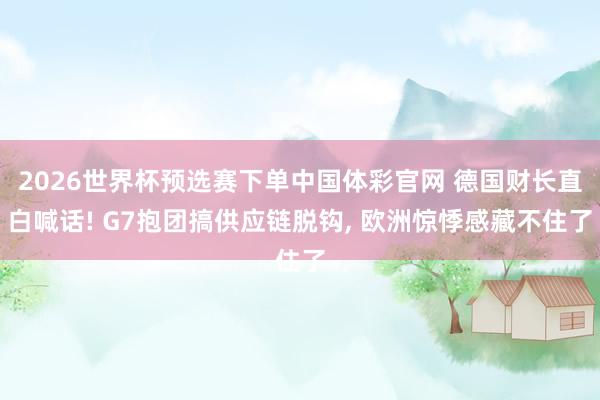 2026世界杯预选赛下单中国体彩官网 德国财长直白喊话! G7抱团搞供应链脱钩， 欧洲惊悸感藏不住了