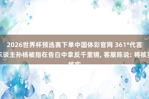 2026世界杯预选赛下单中国体彩官网 361°代言东谈主孙杨被指在告白中拿反千里镜, 客服陈说: 将核实