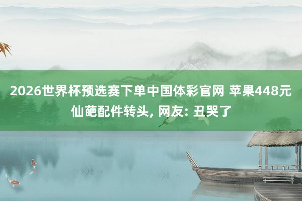 2026世界杯预选赛下单中国体彩官网 苹果448元仙葩配件转头， 网友: 丑哭了