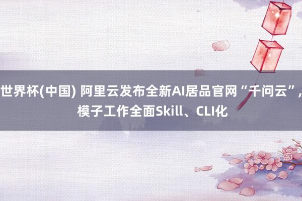 世界杯(中国) 阿里云发布全新AI居品官网“千问云”， 模子工作全面Skill、CLI化