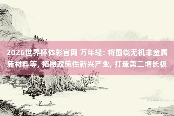 2026世界杯体彩官网 万年轻: 将围绕无机非金属新材料等， 拓展政策性新兴产业， 打造第二增长极