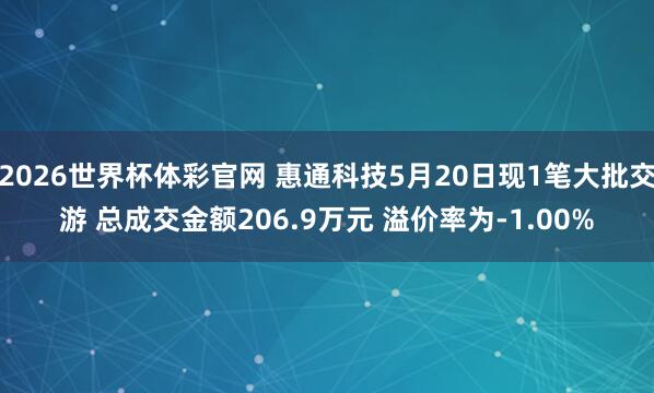 2026世界杯体彩官网 惠通科技5月20日现1笔大批交游 总成交金额206.9万元 溢价率为-1.00%