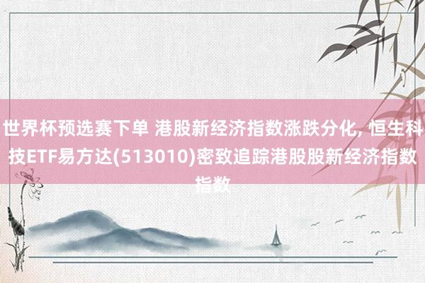 世界杯预选赛下单 港股新经济指数涨跌分化， 恒生科技ETF易方达(513010)密致追踪港股股新经济指数