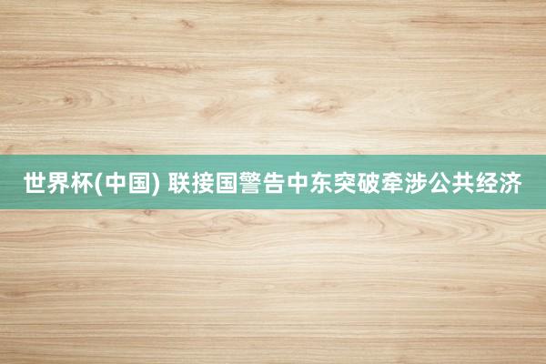 世界杯(中国) 联接国警告中东突破牵涉公共经济