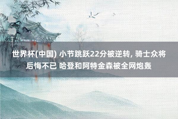 世界杯(中国) 小节跳跃22分被逆转, 骑士众将后悔不已 哈登和阿特金森被全网炮轰