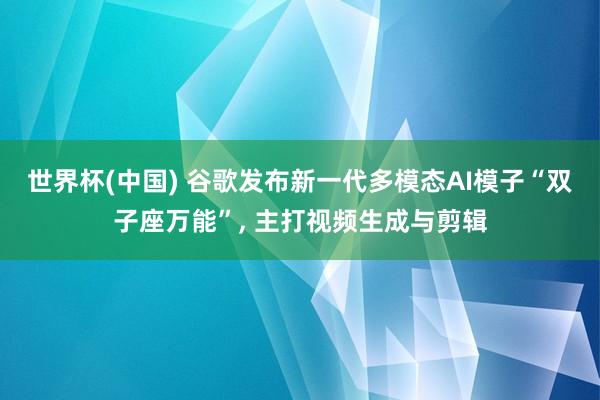 世界杯(中国) 谷歌发布新一代多模态AI模子“双子座万能”， 主打视频生成与剪辑