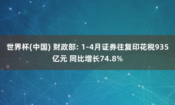世界杯(中国) 财政部: 1-4月证券往复印花税935亿元 同比增长74.8%