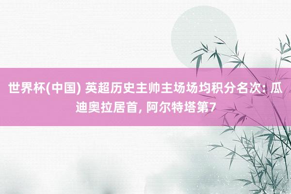 世界杯(中国) 英超历史主帅主场场均积分名次: 瓜迪奥拉居首， 阿尔特塔第7