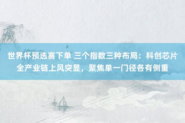 世界杯预选赛下单 三个指数三种布局：科创芯片全产业链上风突显，聚焦单一门径各有侧重