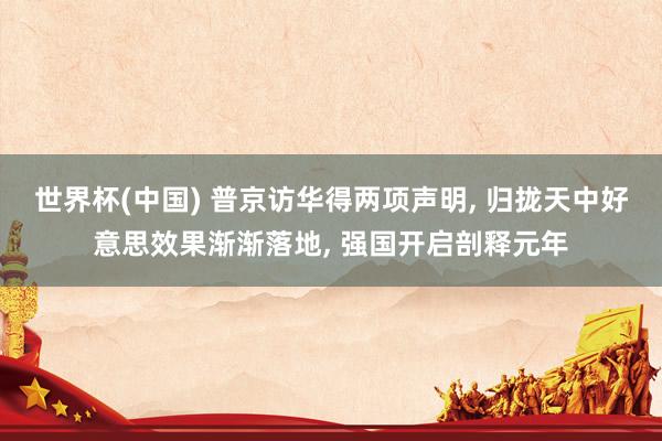 世界杯(中国) 普京访华得两项声明, 归拢天中好意思效果渐渐落地, 强国开启剖释元年