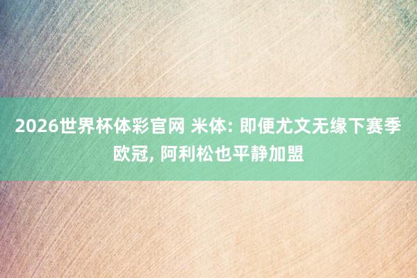 2026世界杯体彩官网 米体: 即便尤文无缘下赛季欧冠, 阿利松也平静加盟