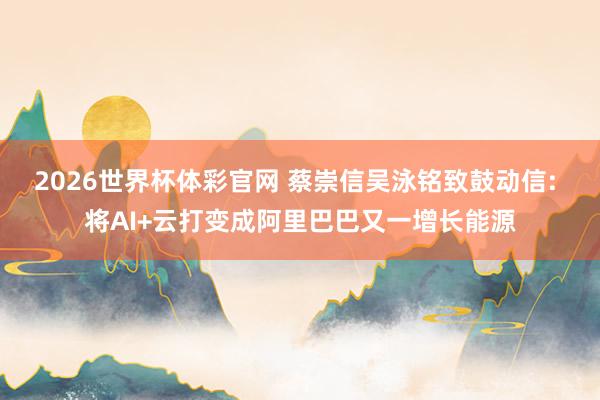 2026世界杯体彩官网 蔡崇信吴泳铭致鼓动信: 将AI+云打变成阿里巴巴又一增长能源
