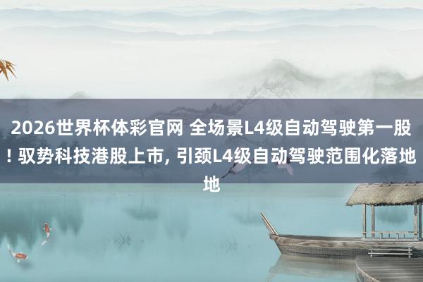 2026世界杯体彩官网 全场景L4级自动驾驶第一股! 驭势科技港股上市, 引颈L4级自动驾驶范围化落地