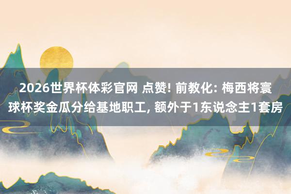 2026世界杯体彩官网 点赞! 前教化: 梅西将寰球杯奖金瓜分给基地职工, 额外于1东说念主1套房
