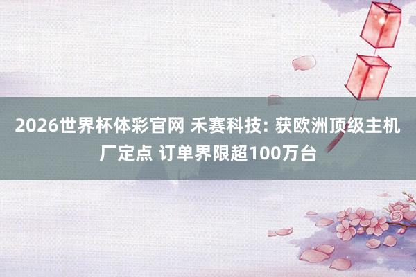 2026世界杯体彩官网 禾赛科技: 获欧洲顶级主机厂定点 订单界限超100万台
