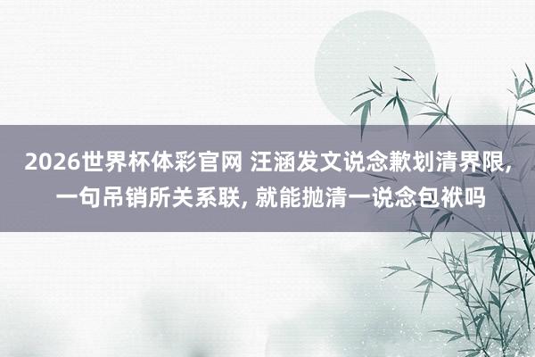 2026世界杯体彩官网 汪涵发文说念歉划清界限, 一句吊销所关系联, 就能抛清一说念包袱吗