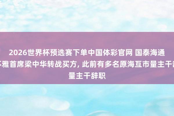2026世界杯预选赛下单中国体彩官网 国泰海通宏不雅首席梁中华转战买方， 此前有多名原海互市量主干辞职