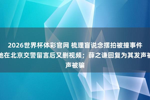 2026世界杯体彩官网 梳理盲说念摆拍被撞事件：她在北京交警留言后又删视频；薛之谦回复为其发声被骗