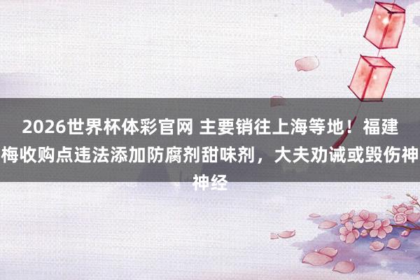 2026世界杯体彩官网 主要销往上海等地！福建杨梅收购点违法添加防腐剂甜味剂，大夫劝诫或毁伤神经