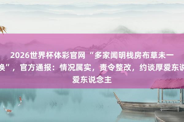2026世界杯体彩官网 “多家闻明栈房布草未一客一换”，官方通报：情况属实，责令整改，约谈厚爱东说念主