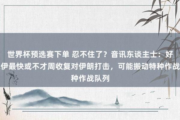 世界杯预选赛下单 忍不住了?音讯东谈主士:好意思伊最快或不才周收复对伊朗打击,可能搬动特种作战队列