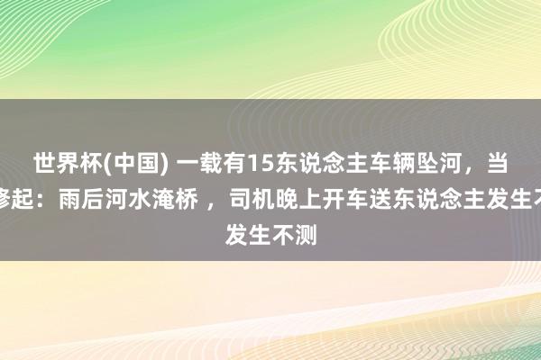 世界杯(中国) 一载有15东说念主车辆坠河,当地修起:雨后河水淹桥 ,司机晚上开车送东说念主发生不测