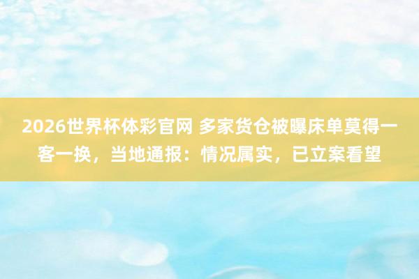 2026世界杯体彩官网 多家货仓被曝床单莫得一客一换，当地通报：情况属实，已立案看望