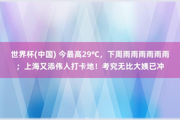世界杯(中国) 今最高29℃，下周雨雨雨雨雨雨；上海又添伟人打卡地！考究无比大姨已冲