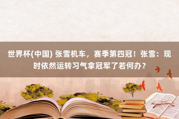 世界杯(中国) 张雪机车，赛季第四冠！张雪：现时依然运转习气拿冠军了若何办？