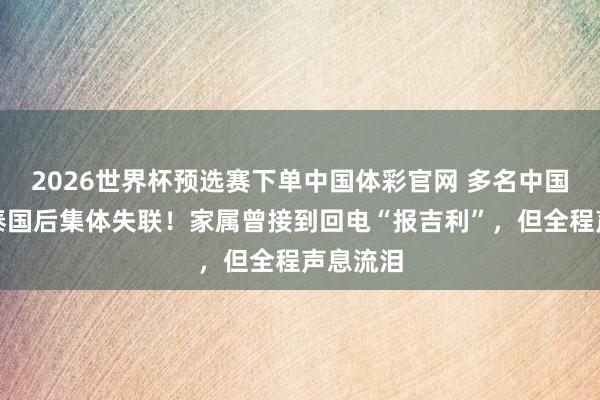2026世界杯预选赛下单中国体彩官网 多名中国须眉赴泰国后集体失联!家属曾接到回电“报吉利”,但全程声息流泪