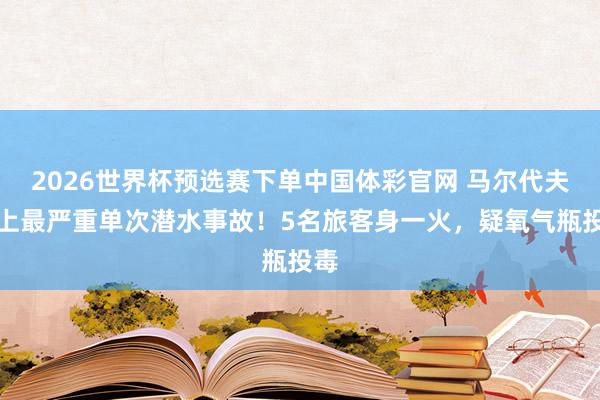 2026世界杯预选赛下单中国体彩官网 马尔代夫史上最严重单次潜水事故！5名旅客身一火，疑氧气瓶投毒