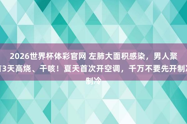 2026世界杯体彩官网 左肺大面积感染,男人聚首3天高烧、干咳!夏天首次开空调,千万不要先开制冷