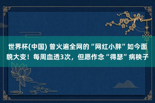 世界杯(中国) 曾火遍全网的“网红小胖”如今面貌大变！每周血透3次，但愿作念“得瑟”病秧子