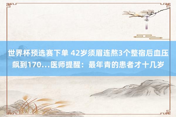 世界杯预选赛下单 42岁须眉连熬3个整宿后血压飙到170…医师提醒:最年青的患者才十几岁