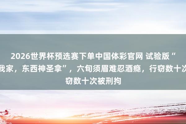 2026世界杯预选赛下单中国体彩官网 试验版“超市是我家，东西神圣拿”，六旬须眉难忍酒瘾，行窃数十次被刑拘