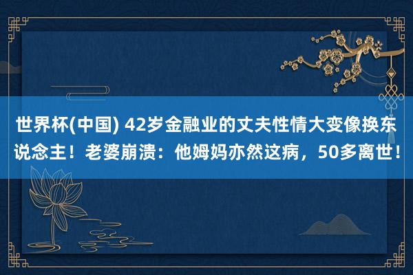 世界杯(中国) 42岁金融业的丈夫性情大变像换东说念主！老婆崩溃：他姆妈亦然这病，50多离世！