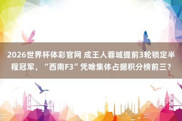 2026世界杯体彩官网 成王人蓉城提前3轮锁定半程冠军,“西南F3”凭啥集体占据积分榜前三?