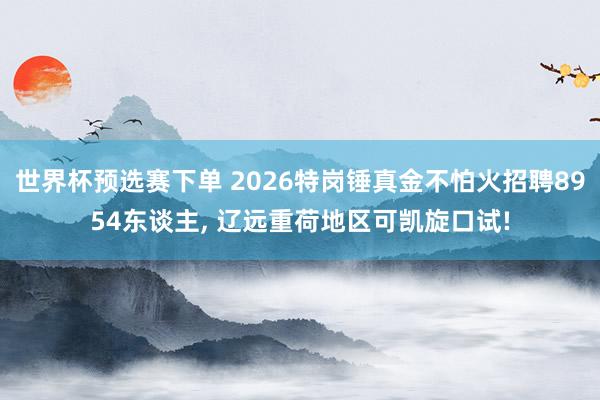 世界杯预选赛下单 2026特岗锤真金不怕火招聘8954东谈主, 辽远重荷地区可凯旋口试!