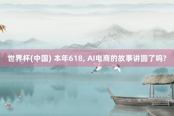 世界杯(中国) 本年618, AI电商的故事讲圆了吗?