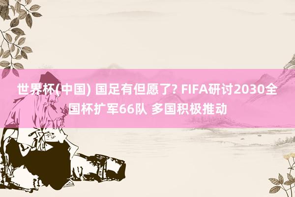 世界杯(中国) 国足有但愿了? FIFA研讨2030全国杯扩军66队 多国积极推动