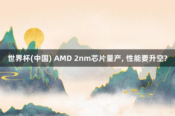 世界杯(中国) AMD 2nm芯片量产， 性能要升空?
