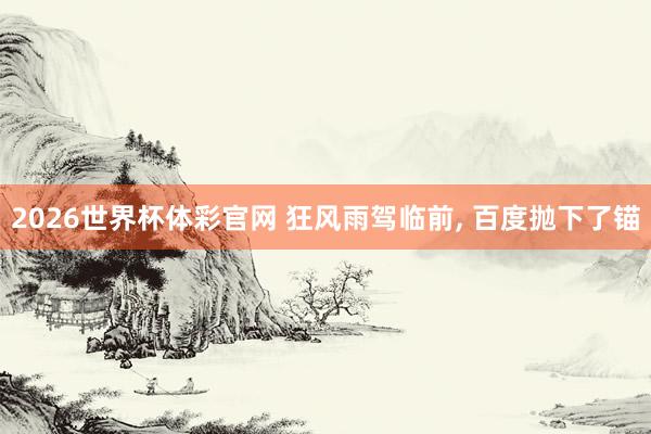 2026世界杯体彩官网 狂风雨驾临前， 百度抛下了锚