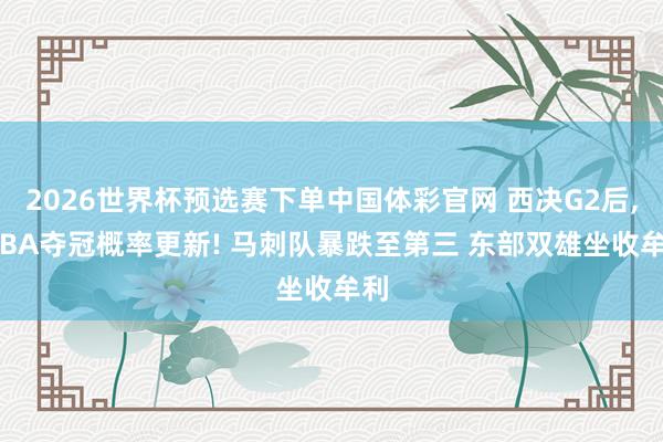 2026世界杯预选赛下单中国体彩官网 西决G2后, NBA夺冠概率更新! 马刺队暴跌至第三 东部双雄坐收牟利