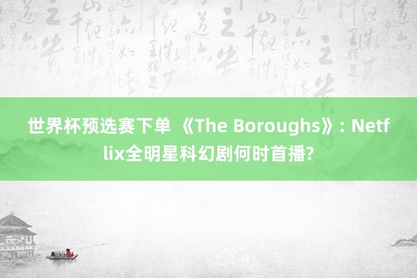 世界杯预选赛下单 《The Boroughs》: Netflix全明星科幻剧何时首播?