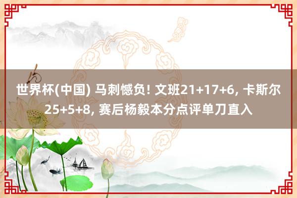世界杯(中国) 马刺憾负! 文班21+17+6, 卡斯尔25+5+8, 赛后杨毅本分点评单刀直入